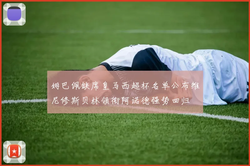 姆巴佩缺席皇马西超杯名单公布维尼修斯贝林领衔阿诺德强势回归