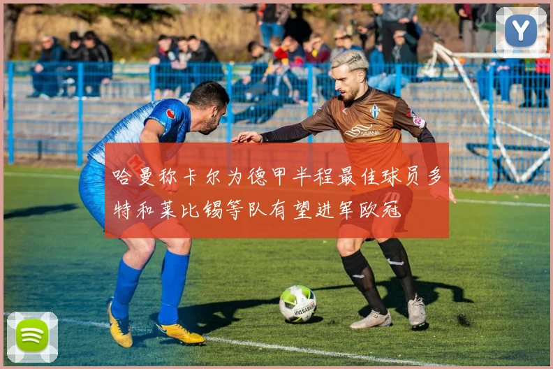 哈曼称卡尔为德甲半程最佳球员多特和莱比锡等队有望进军欧冠