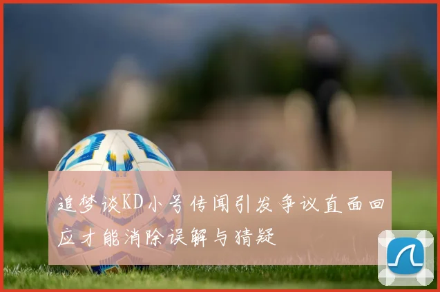 追梦谈KD小号传闻引发争议直面回应才能消除误解与猜疑