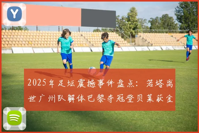 2025年足坛震撼事件盘点：若塔离世广州队解体巴黎夺冠登贝莱获金球