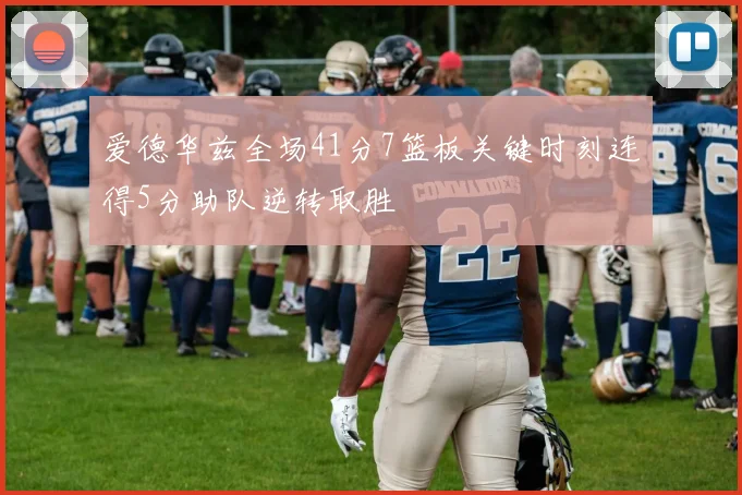 爱德华兹全场41分7篮板关键时刻连得5分助队逆转取胜