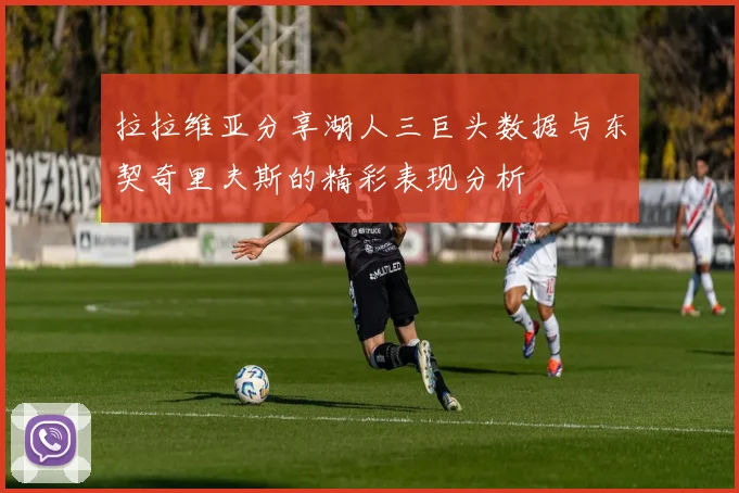 拉拉维亚分享湖人三巨头数据与东契奇里夫斯的精彩表现分析