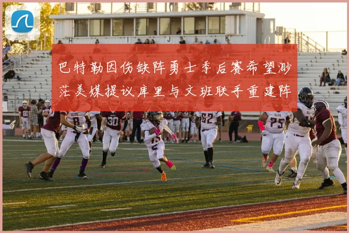 巴特勒因伤缺阵勇士季后赛希望渺茫美媒提议库里与文班联手重建阵容
