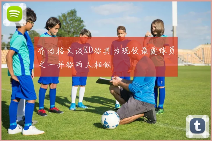 乔治格文谈KD称其为现役最爱球员之一并称两人相似