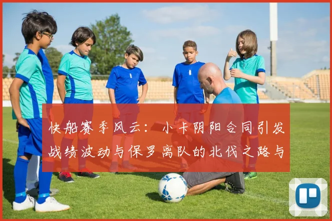 快船赛季风云：小卡阴阳合同引发战绩波动与保罗离队的北伐之路与哈登的去向探讨