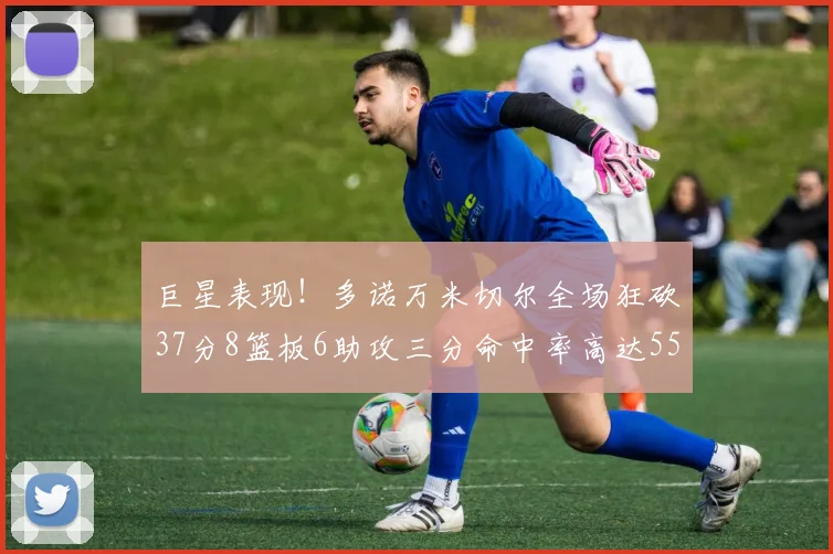 巨星表现！多诺万米切尔全场狂砍37分8篮板6助攻三分命中率高达55