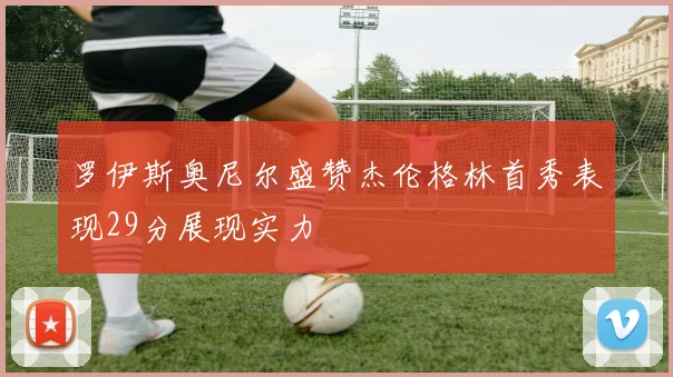 罗伊斯奥尼尔盛赞杰伦格林首秀表现29分展现实力