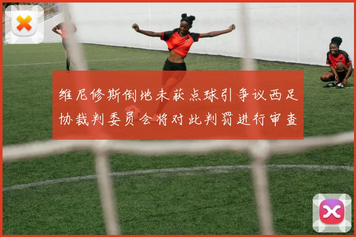 维尼修斯倒地未获点球引争议西足协裁判委员会将对此判罚进行审查