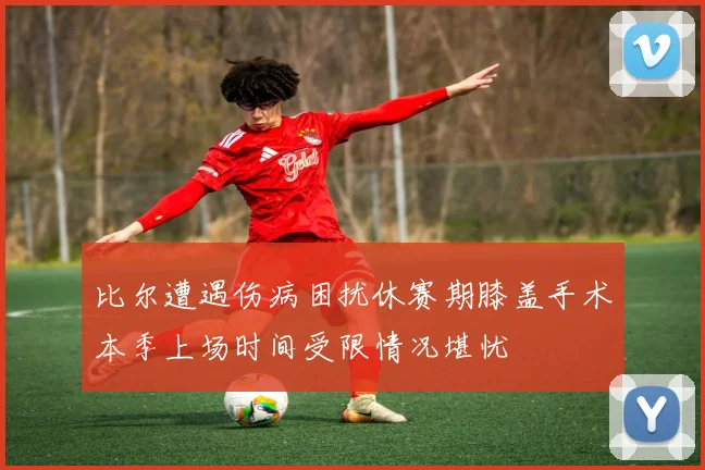 比尔遭遇伤病困扰休赛期膝盖手术本季上场时间受限情况堪忧