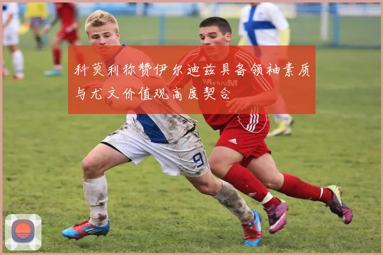 科莫利称赞伊尔迪兹具备领袖素质与尤文价值观高度契合