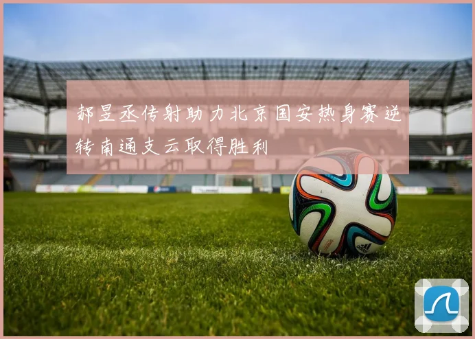 郝昱丞传射助力北京国安热身赛逆转南通支云取得胜利