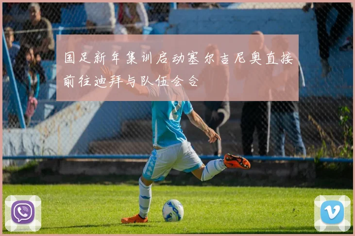 国足新年集训启动塞尔吉尼奥直接前往迪拜与队伍会合