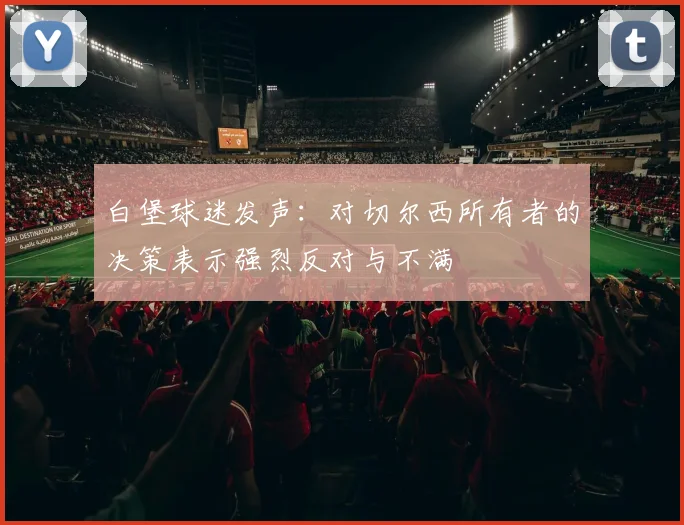 白堡球迷发声：对切尔西所有者的决策表示强烈反对与不满