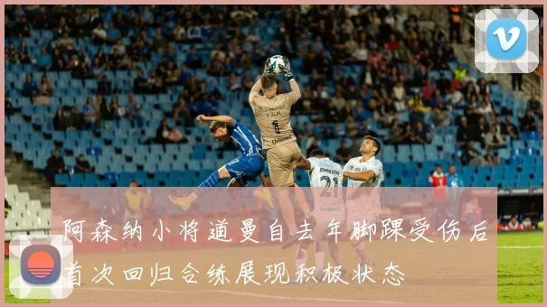 阿森纳小将道曼自去年脚踝受伤后首次回归合练展现积极状态