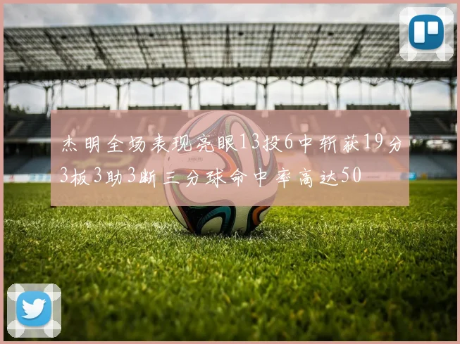 杰明全场表现亮眼13投6中斩获19分3板3助3断三分球命中率高达50