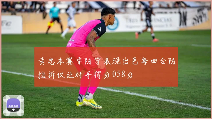 黄忠本赛季防守表现出色每回合防挡拆仅让对手得分058分