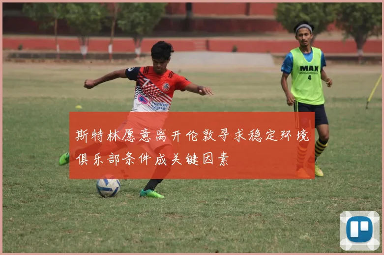 斯特林愿意离开伦敦寻求稳定环境俱乐部条件成关键因素