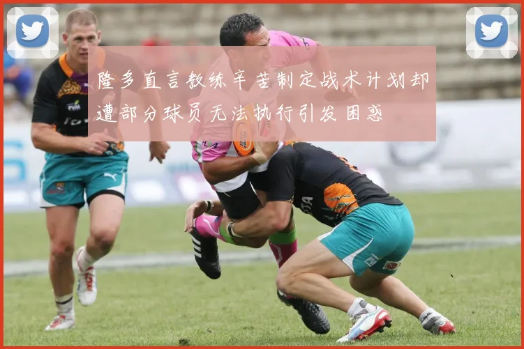 隆多直言教练辛苦制定战术计划却遭部分球员无法执行引发困惑