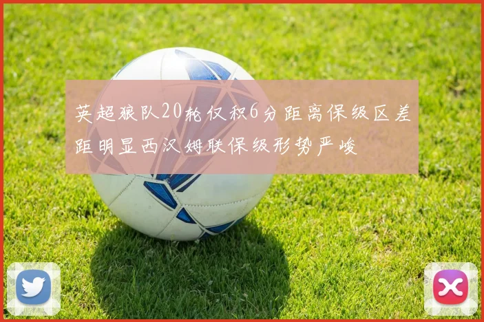 英超狼队20轮仅积6分距离保级区差距明显西汉姆联保级形势严峻