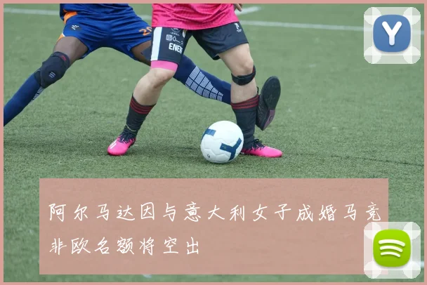 阿尔马达因与意大利女子成婚马竞非欧名额将空出