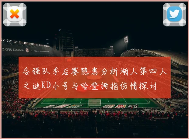 各强队季后赛隐患分析湖人第四人之谜KD小号与哈登拇指伤情探讨