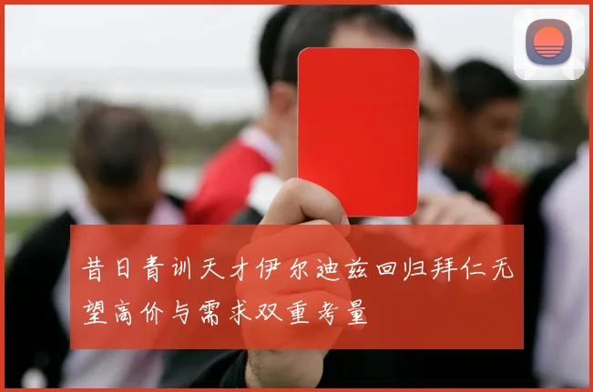 昔日青训天才伊尔迪兹回归拜仁无望高价与需求双重考量
