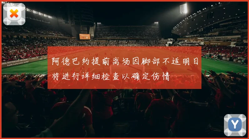 阿德巴约提前离场因脚部不适明日将进行详细检查以确定伤情