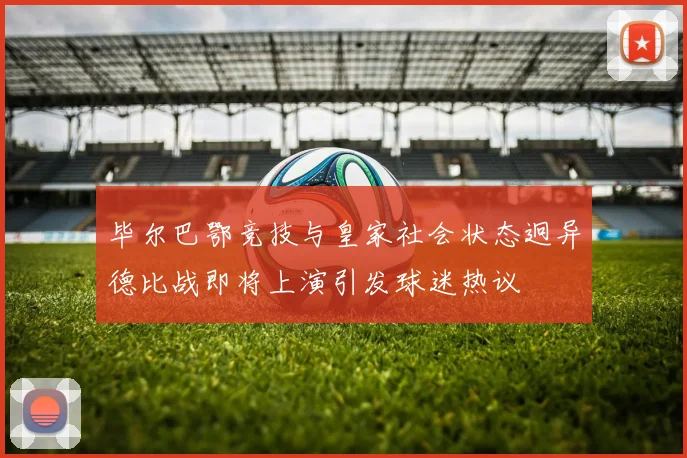毕尔巴鄂竞技与皇家社会状态迥异德比战即将上演引发球迷热议