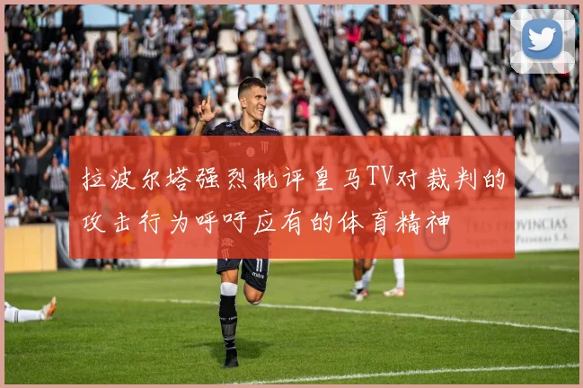 拉波尔塔强烈批评皇马TV对裁判的攻击行为呼吁应有的体育精神