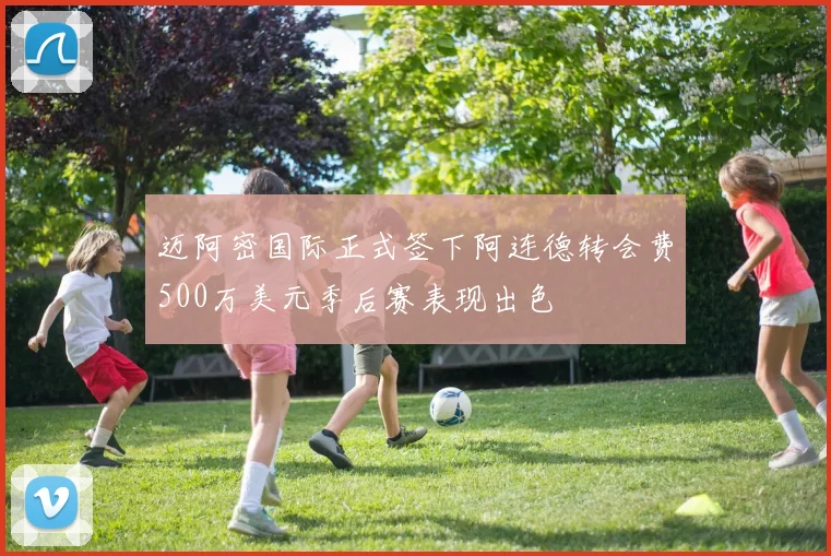 迈阿密国际正式签下阿连德转会费500万美元季后赛表现出色