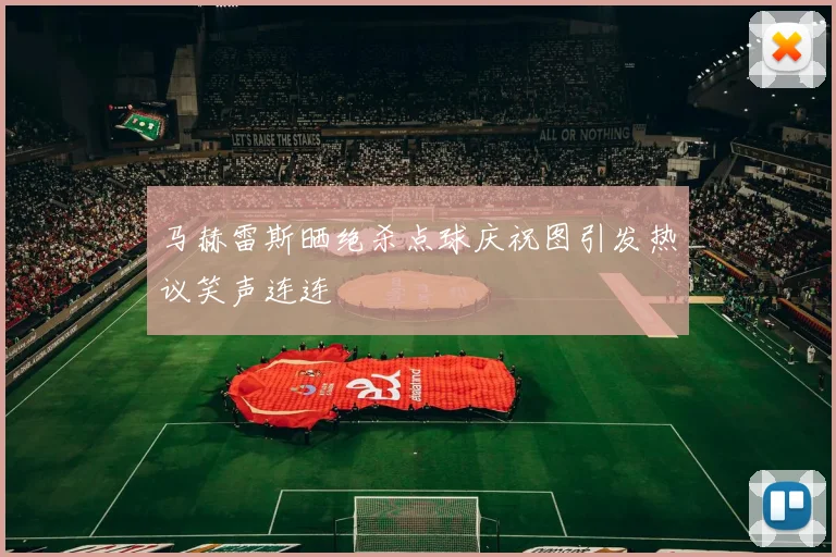 马赫雷斯晒绝杀点球庆祝图引发热议笑声连连