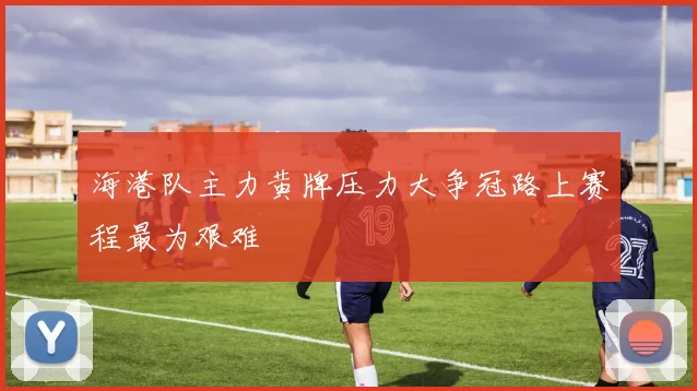 海港队主力黄牌压力大争冠路上赛程最为艰难