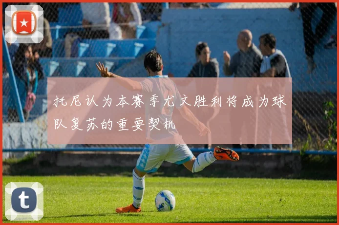 托尼认为本赛季尤文胜利将成为球队复苏的重要契机