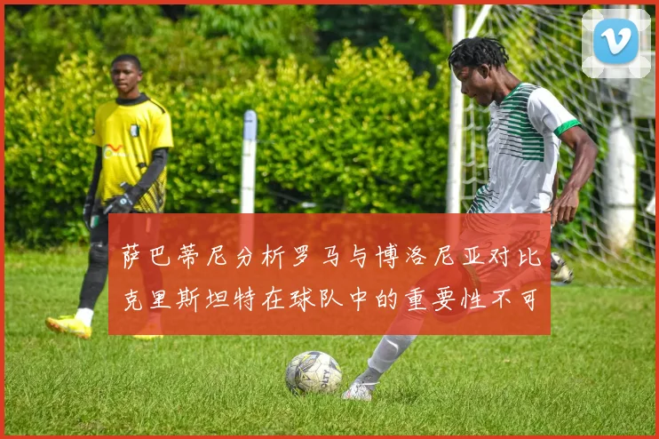 萨巴蒂尼分析罗马与博洛尼亚对比克里斯坦特在球队中的重要性不可替代