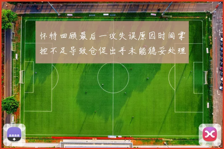 怀特回顾最后一攻失误原因时间掌控不足导致仓促出手未能稳妥处理
