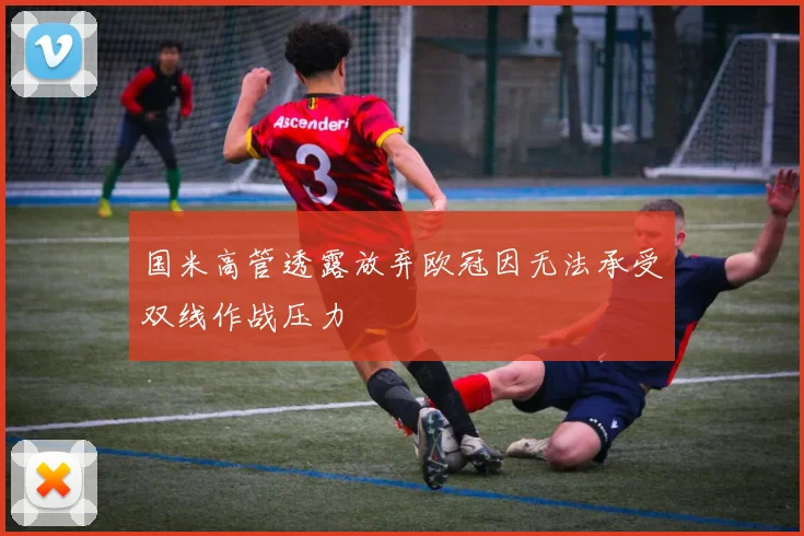 国米高管透露放弃欧冠因无法承受双线作战压力
