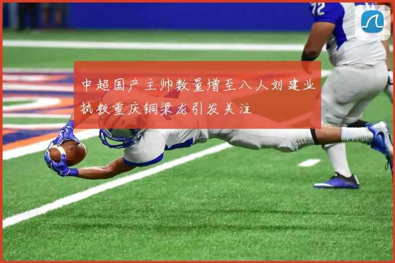 中超国产主帅数量增至八人刘建业执教重庆铜梁龙引发关注