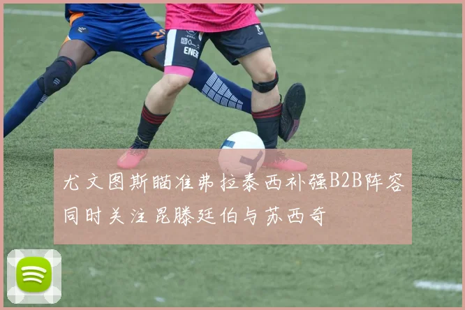 尤文图斯瞄准弗拉泰西补强B2B阵容同时关注昆滕廷伯与苏西奇