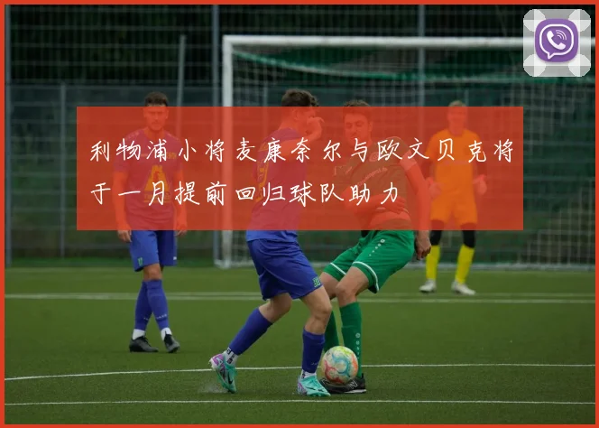 利物浦小将麦康奈尔与欧文贝克将于一月提前回归球队助力