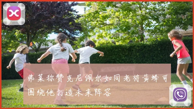 弗莱称赞克尼佩尔如同老将黄蜂可围绕他打造未来阵容
