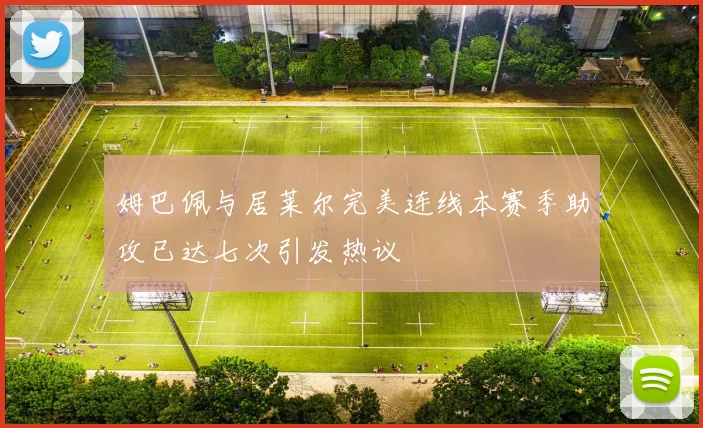 姆巴佩与居莱尔完美连线本赛季助攻已达七次引发热议