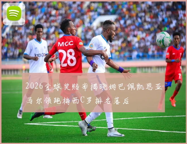 2026金球奖赔率揭晓姆巴佩凯恩亚马尔领跑梅西C罗排名落后