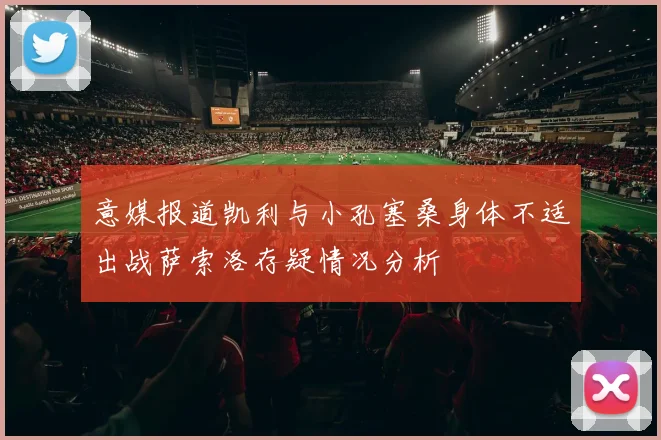 意媒报道凯利与小孔塞桑身体不适出战萨索洛存疑情况分析