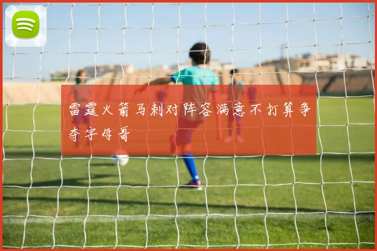 雷霆火箭马刺对阵容满意不打算争夺字母哥