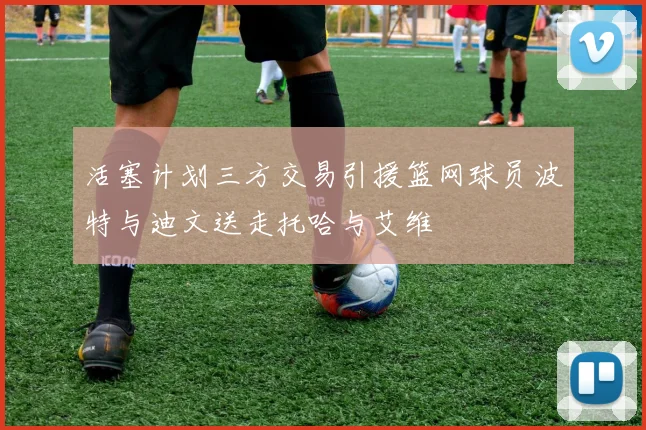 活塞计划三方交易引援篮网球员波特与迪文送走托哈与艾维