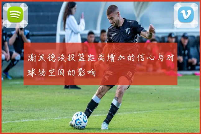 谢泼德谈投篮距离增加的信心与对球场空间的影响