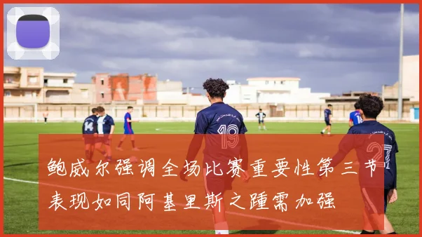 鲍威尔强调全场比赛重要性第三节表现如同阿基里斯之踵需加强